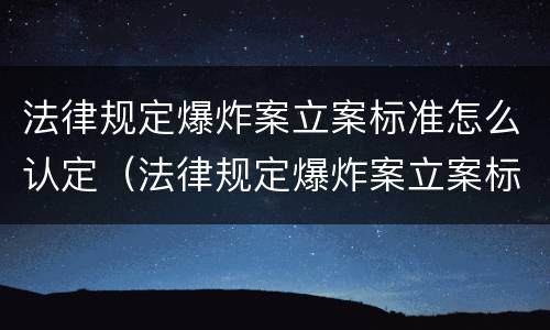 法律规定爆炸案立案标准怎么认定（法律规定爆炸案立案标准怎么认定的）