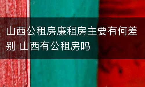 山西公租房廉租房主要有何差别 山西有公租房吗