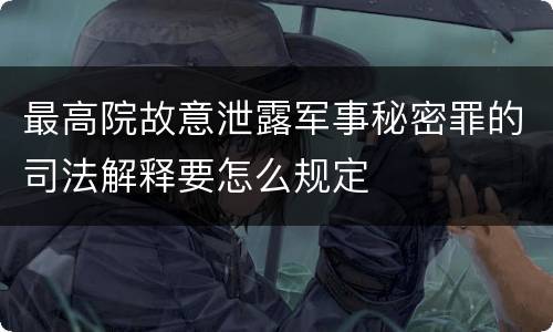 最高院故意泄露军事秘密罪的司法解释要怎么规定
