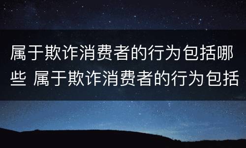 属于欺诈消费者的行为包括哪些 属于欺诈消费者的行为包括哪些类型