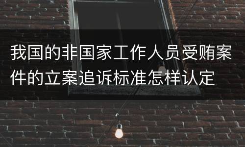 我国的非国家工作人员受贿案件的立案追诉标准怎样认定
