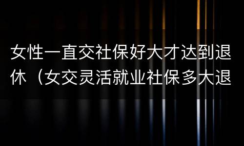 女性一直交社保好大才达到退休（女交灵活就业社保多大退休啊）