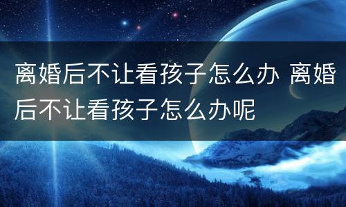 离婚后不让看孩子怎么办 离婚后不让看孩子怎么办呢