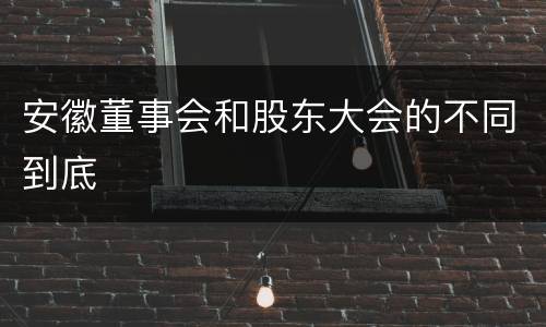 安徽董事会和股东大会的不同到底