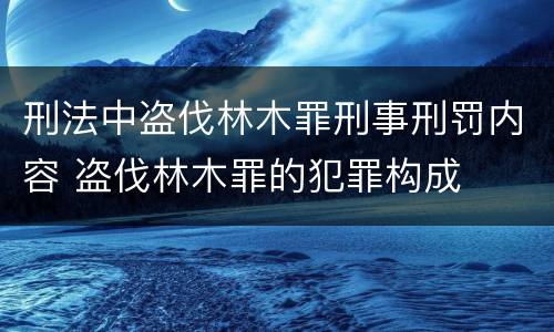 刑法中盗伐林木罪刑事刑罚内容 盗伐林木罪的犯罪构成
