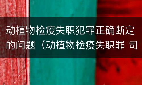 动植物检疫失职犯罪正确断定的问题（动植物检疫失职罪 司法解释）