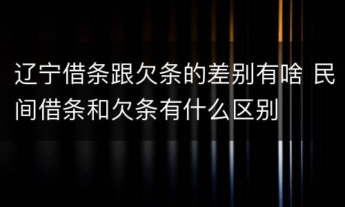 辽宁借条跟欠条的差别有啥 民间借条和欠条有什么区别