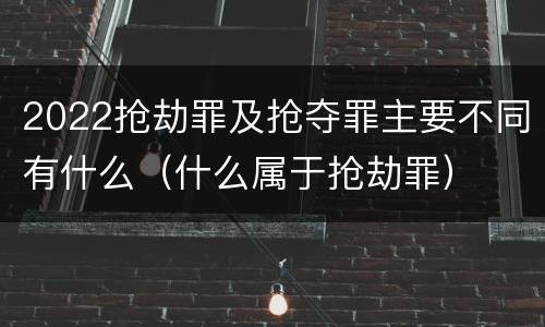 2022抢劫罪及抢夺罪主要不同有什么（什么属于抢劫罪）