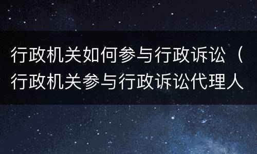 行政机关如何参与行政诉讼（行政机关参与行政诉讼代理人授权委托书）