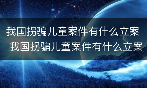 我国拐骗儿童案件有什么立案 我国拐骗儿童案件有什么立案要求