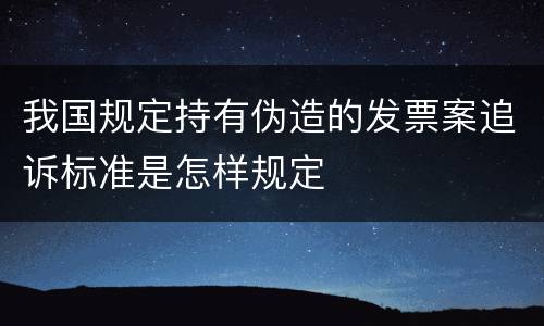 我国规定持有伪造的发票案追诉标准是怎样规定