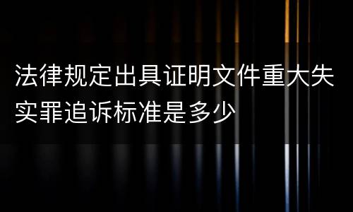 法律规定出具证明文件重大失实罪追诉标准是多少