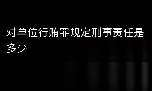 对单位行贿罪规定刑事责任是多少