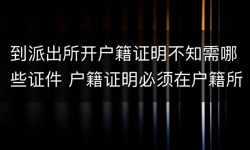 到派出所开户籍证明不知需哪些证件 户籍证明必须在户籍所在派出所开吗