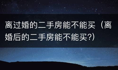 离过婚的二手房能不能买（离婚后的二手房能不能买?）
