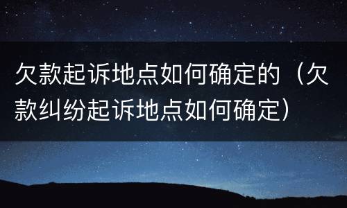 欠款起诉地点如何确定的（欠款纠纷起诉地点如何确定）
