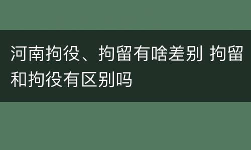 河南拘役、拘留有啥差别 拘留和拘役有区别吗