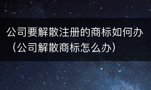 公司要解散注册的商标如何办（公司解散商标怎么办）