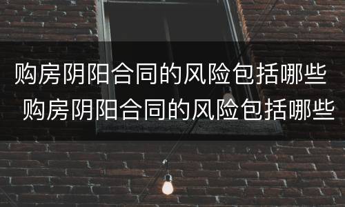 购房阴阳合同的风险包括哪些 购房阴阳合同的风险包括哪些方面