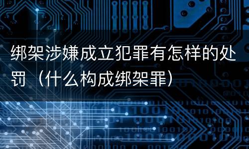 绑架涉嫌成立犯罪有怎样的处罚（什么构成绑架罪）
