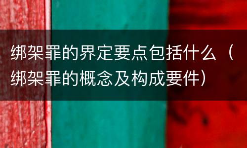 绑架罪的界定要点包括什么（绑架罪的概念及构成要件）