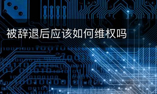 被辞退后应该如何维权吗