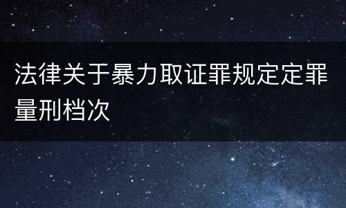 法律关于暴力取证罪规定定罪量刑档次