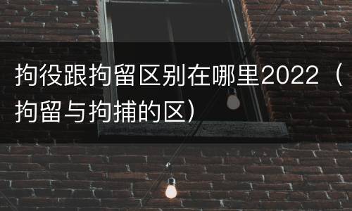 拘役跟拘留区别在哪里2022（拘留与拘捕的区）