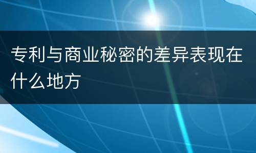 专利与商业秘密的差异表现在什么地方
