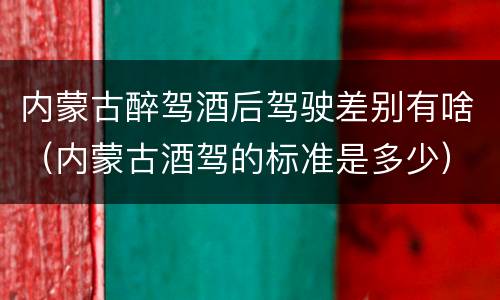 内蒙古醉驾酒后驾驶差别有啥（内蒙古酒驾的标准是多少）