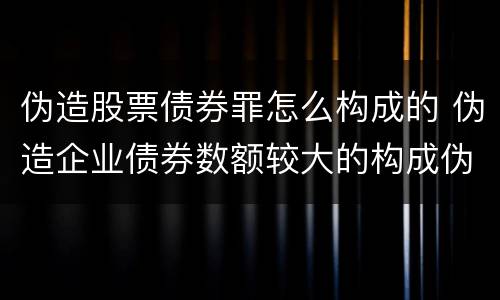 伪造股票债券罪怎么构成的 伪造企业债券数额较大的构成伪造金融票证罪