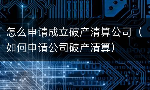 怎么申请成立破产清算公司（如何申请公司破产清算）