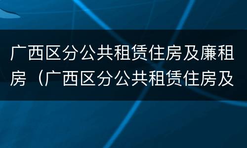 广西区分公共租赁住房及廉租房（广西区分公共租赁住房及廉租房的标准）
