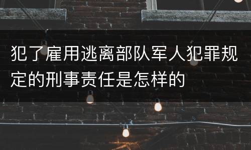 犯了雇用逃离部队军人犯罪规定的刑事责任是怎样的
