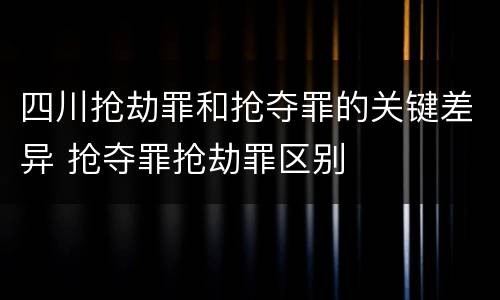 四川抢劫罪和抢夺罪的关键差异 抢夺罪抢劫罪区别