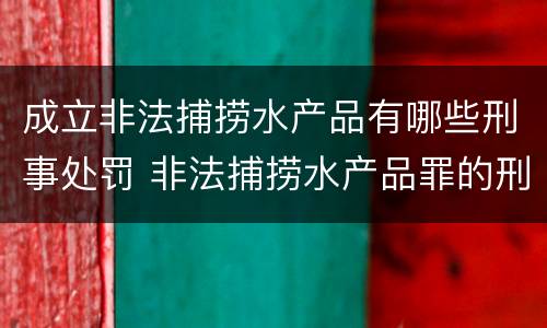 成立非法捕捞水产品有哪些刑事处罚 非法捕捞水产品罪的刑法处罚