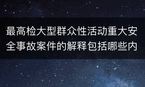 最高检大型群众性活动重大安全事故案件的解释包括哪些内容