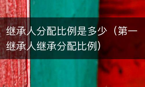 继承人分配比例是多少（第一继承人继承分配比例）