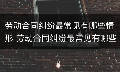 劳动合同纠纷最常见有哪些情形 劳动合同纠纷最常见有哪些情形呢