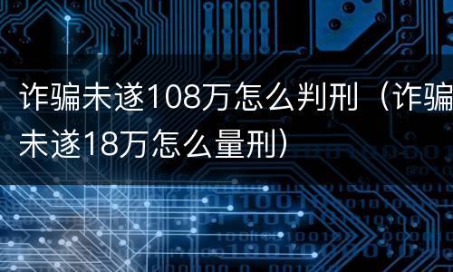 诈骗未遂108万怎么判刑（诈骗未遂18万怎么量刑）