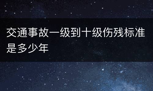 交通事故一级到十级伤残标准是多少年