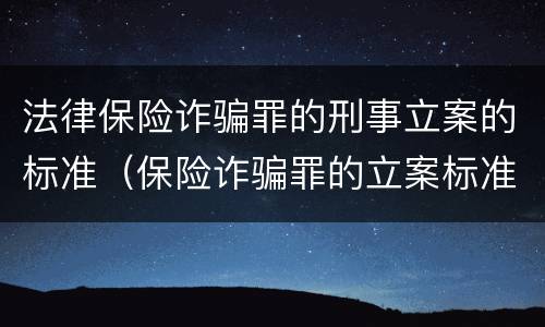 法律保险诈骗罪的刑事立案的标准（保险诈骗罪的立案标准量刑）