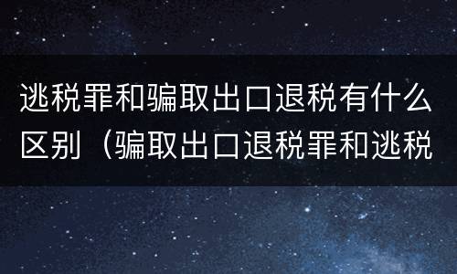 逃税罪和骗取出口退税有什么区别（骗取出口退税罪和逃税罪的区别举例说明）