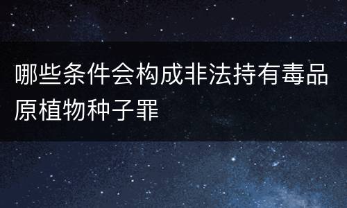 哪些条件会构成非法持有毒品原植物种子罪