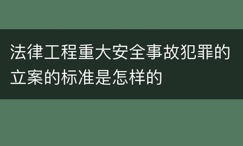 法律工程重大安全事故犯罪的立案的标准是怎样的