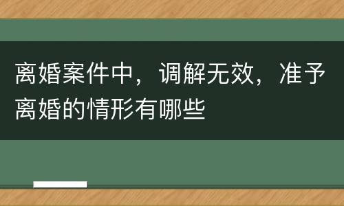 离婚案件中，调解无效，准予离婚的情形有哪些