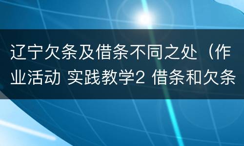 辽宁欠条及借条不同之处（作业活动 实践教学2 借条和欠条的主要区别是什么?）