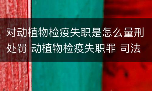 对动植物检疫失职是怎么量刑处罚 动植物检疫失职罪 司法解释