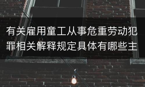 有关雇用童工从事危重劳动犯罪相关解释规定具体有哪些主要内容