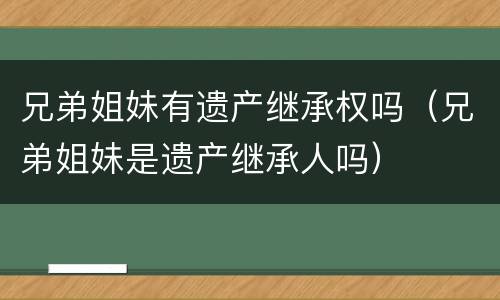 兄弟姐妹有遗产继承权吗（兄弟姐妹是遗产继承人吗）